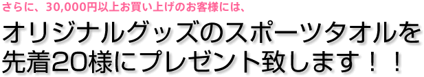 さらに、30,000円以上お買い上げのお客様には、オリジナルグッズのスポーツタオルを 先着20様にプレゼント致します！！